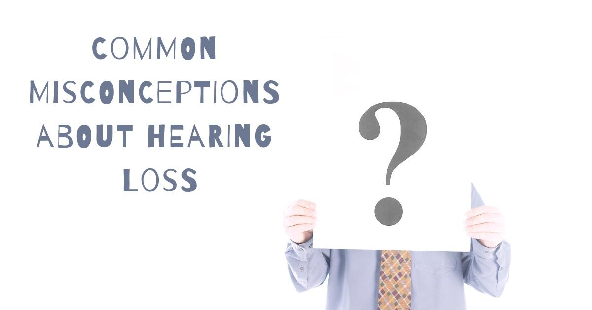 Common Misconceptions about Hearing Loss