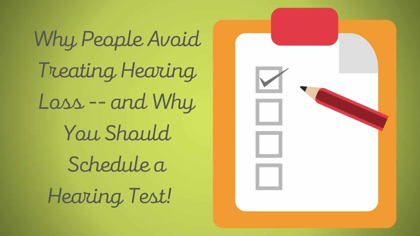 Why People Avoid Treating Hearing Loss -- and Why You Should Schedule a Hearing Test!